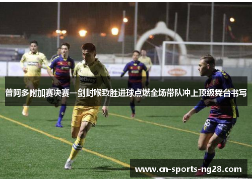 普阿多附加赛决赛一剑封喉致胜进球点燃全场带队冲上顶级舞台书写 普阿多附加赛决赛一剑封喉致胜进球点燃全场带队冲上顶级舞台书写
