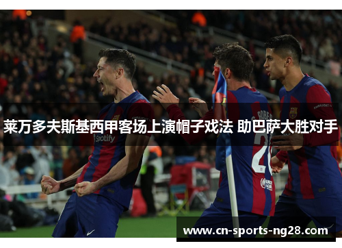 莱万多夫斯基西甲客场上演帽子戏法 助巴萨大胜对手