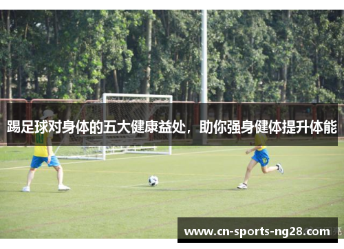 踢足球对身体的五大健康益处，助你强身健体提升体能
